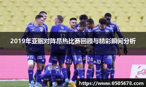 2019年亚眠对阵昂热比赛回顾与精彩瞬间分析