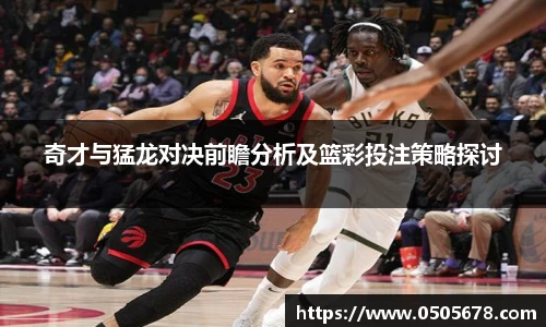 奇才与猛龙对决前瞻分析及篮彩投注策略探讨